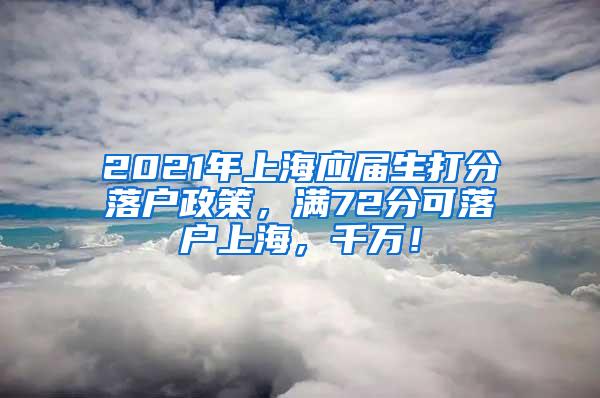 2021年上海应届生打分落户政策，满72分可落户上海，千万！