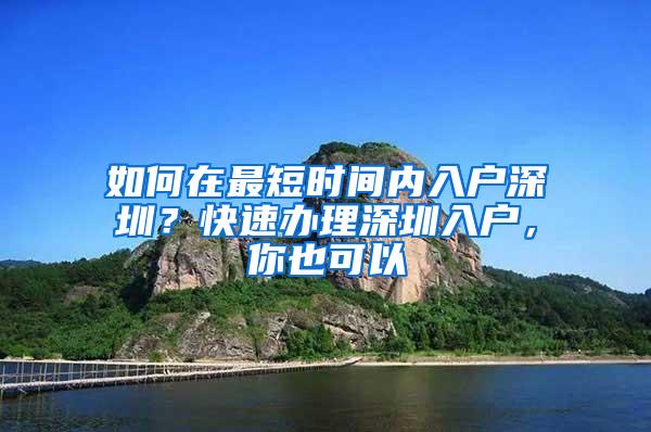 如何在最短时间内入户深圳？快速办理深圳入户，你也可以