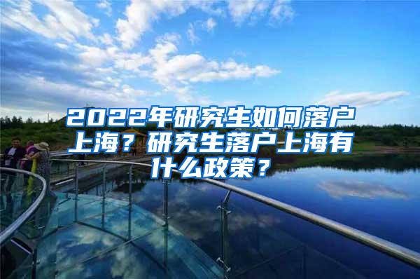 2022年研究生如何落户上海？研究生落户上海有什么政策？