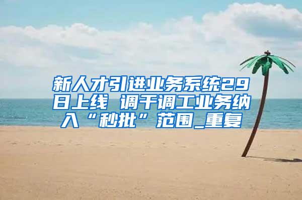 新人才引进业务系统29日上线 调干调工业务纳入“秒批”范围_重复