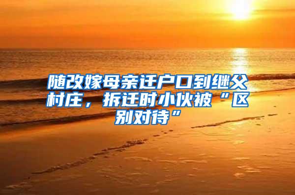 随改嫁母亲迁户口到继父村庄，拆迁时小伙被“区别对待”