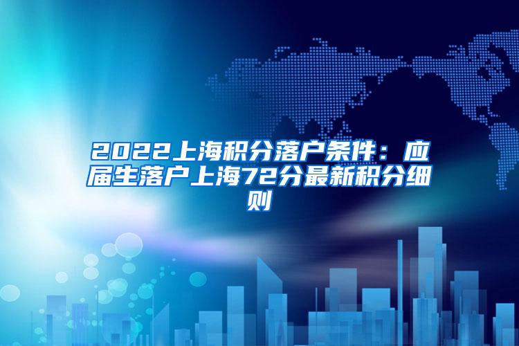 2022上海积分落户条件：应届生落户上海72分最新积分细则