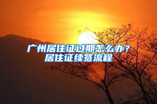 广州居住证过期怎么办？居住证续签流程
