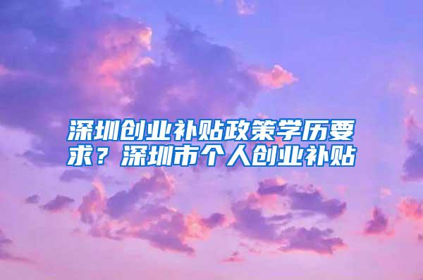 深圳创业补贴政策学历要求？深圳市个人创业补贴