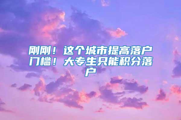 刚刚！这个城市提高落户门槛！大专生只能积分落户