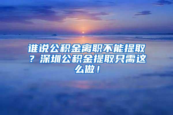 谁说公积金离职不能提取？深圳公积金提取只需这么做！