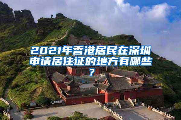 2021年香港居民在深圳申请居住证的地方有哪些？