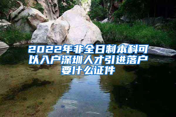 2022年非全日制本科可以入户深圳人才引进落户要什么证件