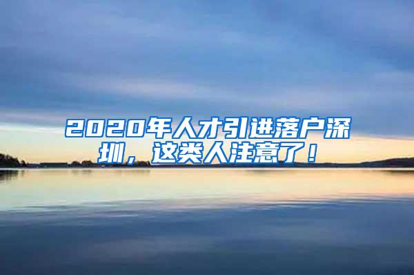 2020年人才引进落户深圳，这类人注意了！