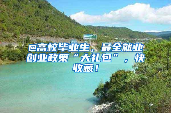 @高校毕业生，最全就业创业政策“大礼包”，快收藏！
