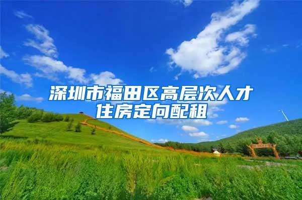 深圳市福田区高层次人才住房定向配租