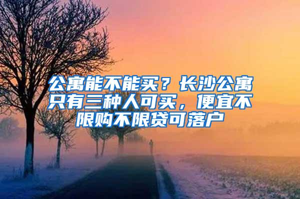 公寓能不能买？长沙公寓只有三种人可买，便宜不限购不限贷可落户