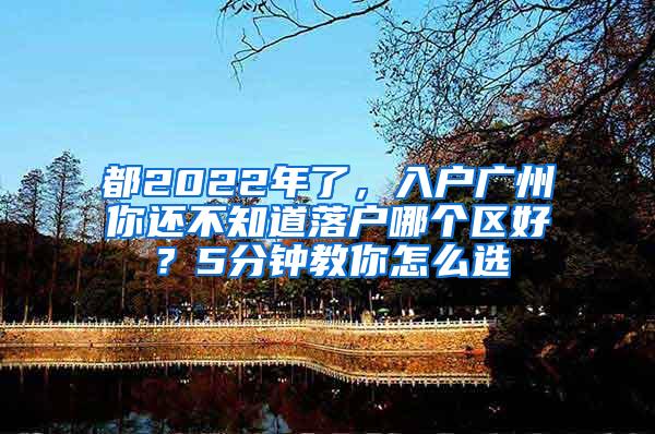 都2022年了，入户广州你还不知道落户哪个区好？5分钟教你怎么选