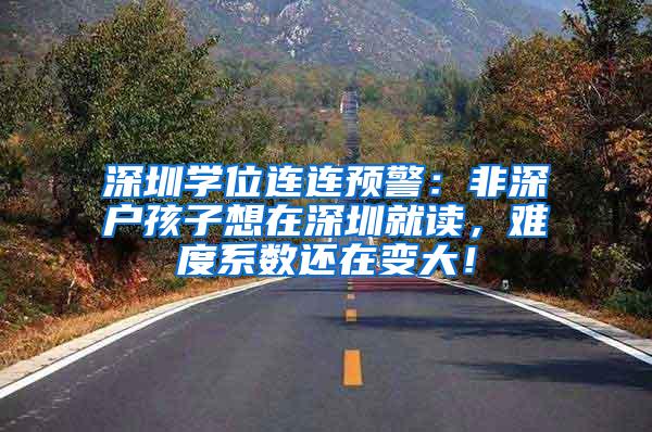 深圳学位连连预警：非深户孩子想在深圳就读，难度系数还在变大！