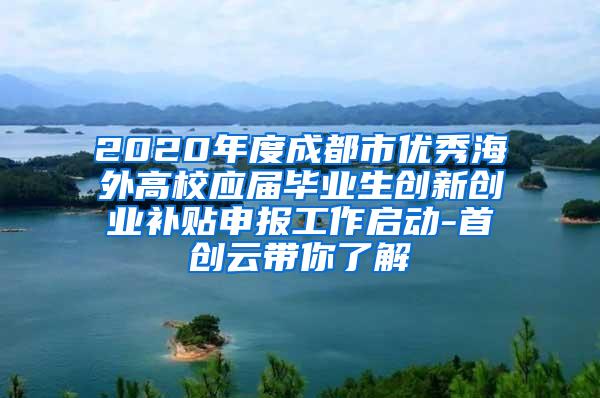 2020年度成都市优秀海外高校应届毕业生创新创业补贴申报工作启动-首创云带你了解