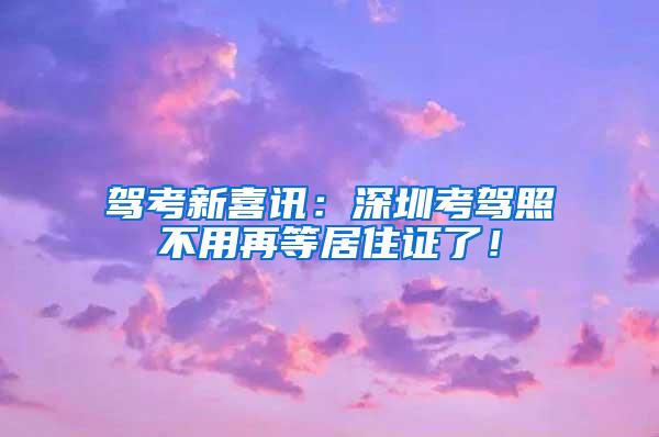 驾考新喜讯：深圳考驾照不用再等居住证了！
