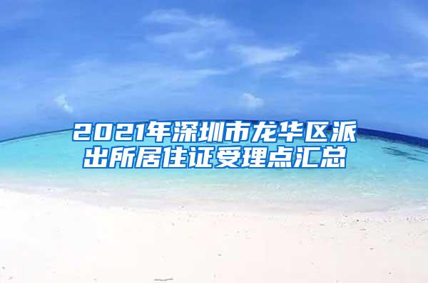 2021年深圳市龙华区派出所居住证受理点汇总