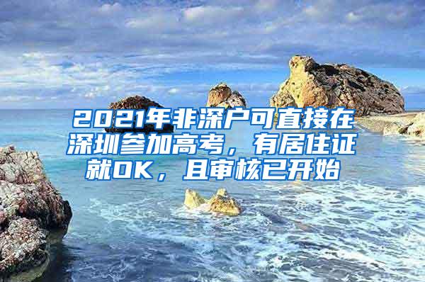 2021年非深户可直接在深圳参加高考，有居住证就OK，且审核已开始