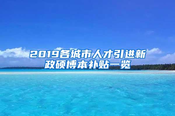 2019各城市人才引进新政硕博本补贴一览