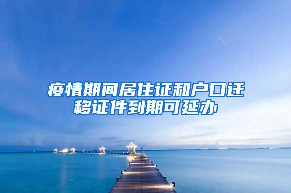 疫情期间居住证和户口迁移证件到期可延办