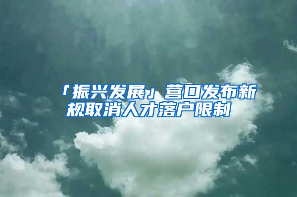 「振兴发展」营口发布新规取消人才落户限制
