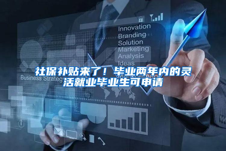 社保补贴来了！毕业两年内的灵活就业毕业生可申请