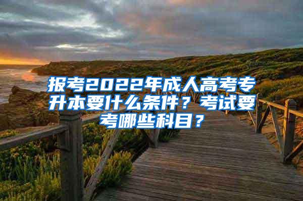 报考2022年成人高考专升本要什么条件？考试要考哪些科目？