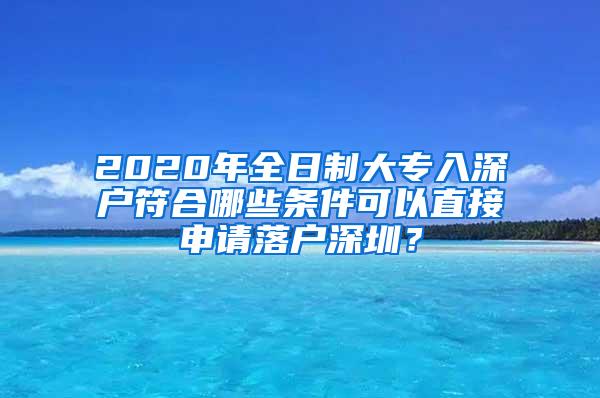 2020年全日制大专入深户符合哪些条件可以直接申请落户深圳？