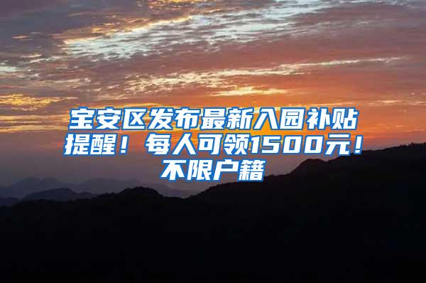 宝安区发布最新入园补贴提醒！每人可领1500元！不限户籍
