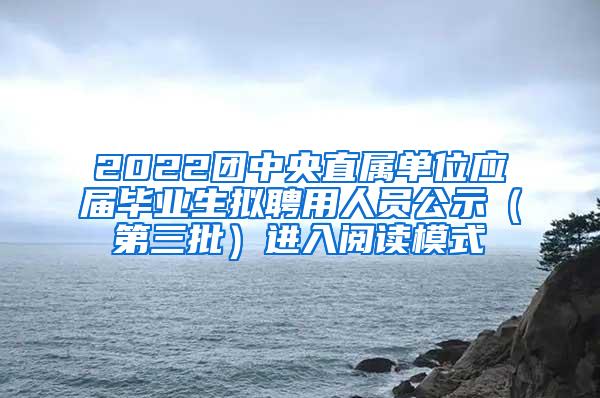 2022团中央直属单位应届毕业生拟聘用人员公示（第三批）进入阅读模式