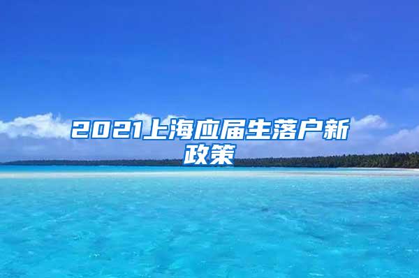 2021上海应届生落户新政策
