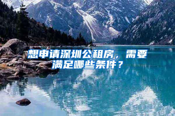 想申请深圳公租房，需要满足哪些条件？