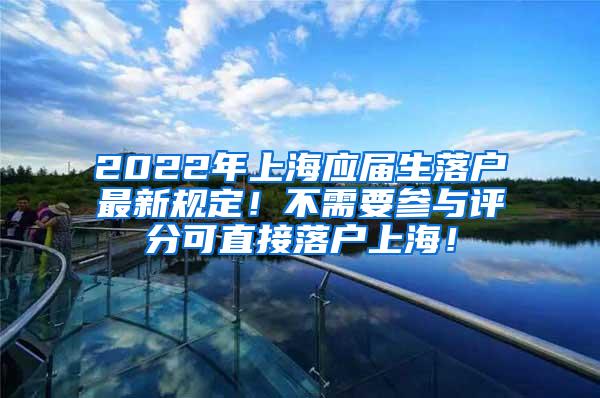 2022年上海应届生落户最新规定！不需要参与评分可直接落户上海！