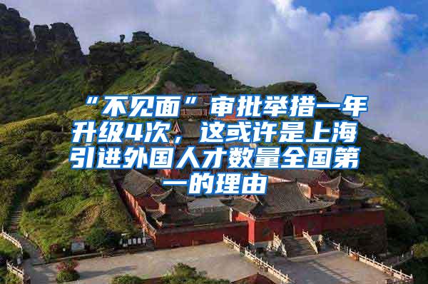 “不见面”审批举措一年升级4次，这或许是上海引进外国人才数量全国第一的理由