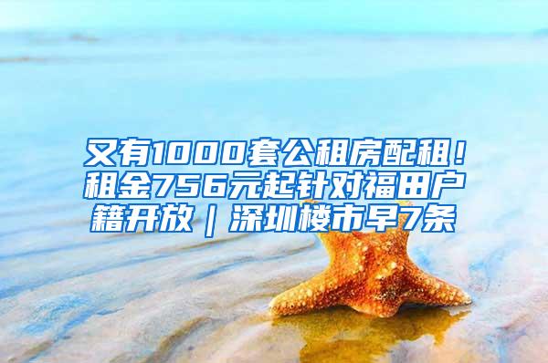 又有1000套公租房配租！租金756元起针对福田户籍开放｜深圳楼市早7条