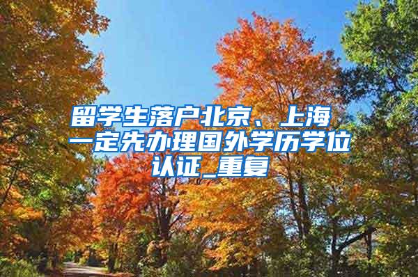 留学生落户北京、上海 一定先办理国外学历学位认证_重复