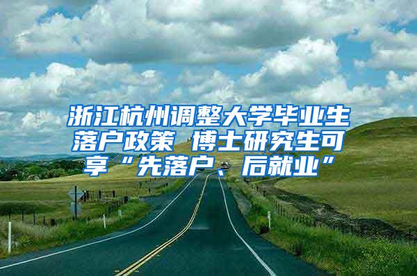 浙江杭州调整大学毕业生落户政策 博士研究生可享“先落户、后就业”