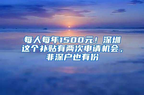 每人每年1500元！深圳这个补贴有两次申请机会，非深户也有份