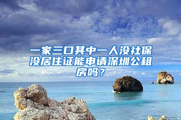 一家三口其中一人没社保没居住证能申请深圳公租房吗？