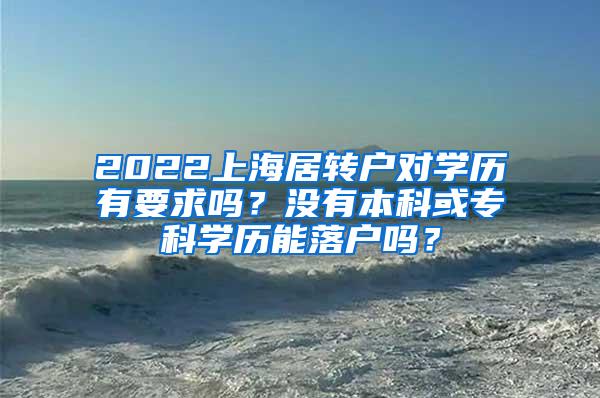 2022上海居转户对学历有要求吗？没有本科或专科学历能落户吗？