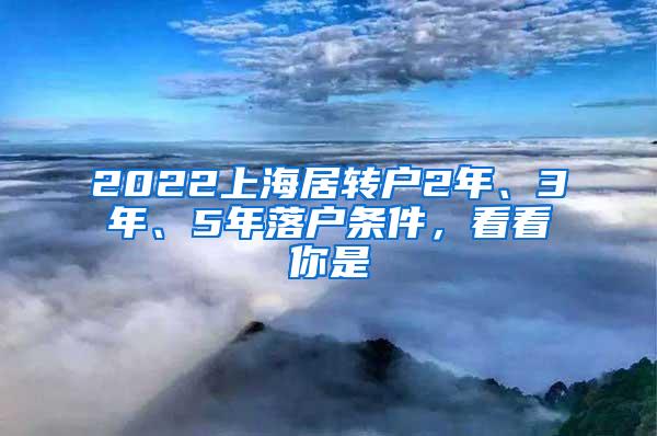2022上海居转户2年、3年、5年落户条件，看看你是