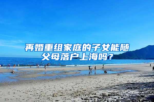 再婚重组家庭的子女能随父母落户上海吗？
