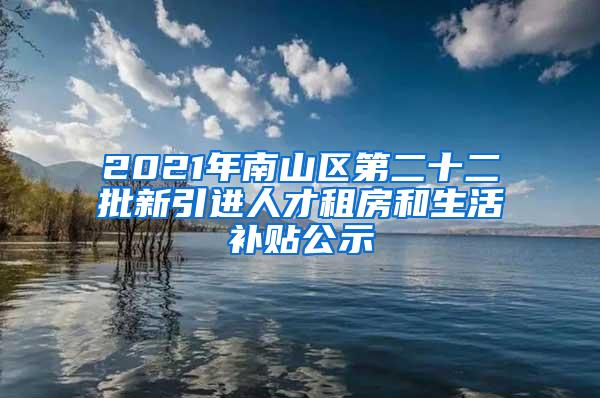 2021年南山区第二十二批新引进人才租房和生活补贴公示