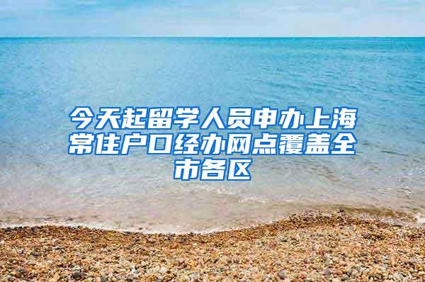 今天起留学人员申办上海常住户口经办网点覆盖全市各区