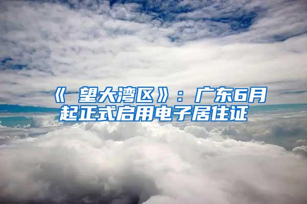 《瞭望大湾区》：广东6月起正式启用电子居住证