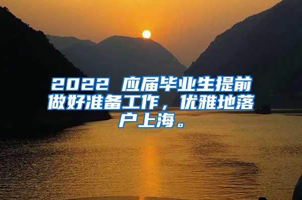 2022 应届毕业生提前做好准备工作，优雅地落户上海。