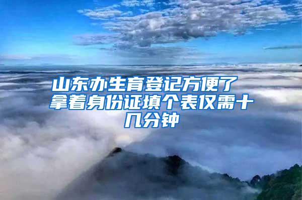 山东办生育登记方便了 拿着身份证填个表仅需十几分钟