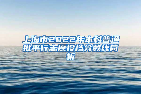 上海市2022年本科普通批平行志愿投档分数线简析