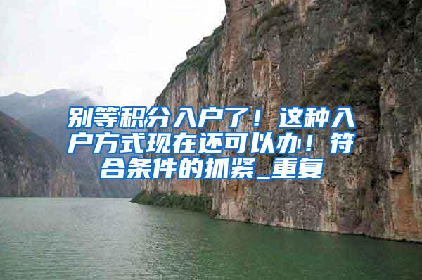 别等积分入户了！这种入户方式现在还可以办！符合条件的抓紧_重复
