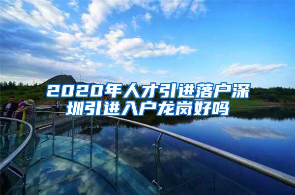 2020年人才引进落户深圳引进入户龙岗好吗